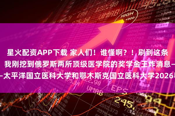 星火配资APP下载 家人们！谁懂啊？！刷到这条动态的医学生速速集合！ 我刚挖到俄罗斯两所顶级医学院的奖学金王炸消息——太平洋国立医科大学和鄂木斯克国立医科大学2026春季班居然给中国学生发10