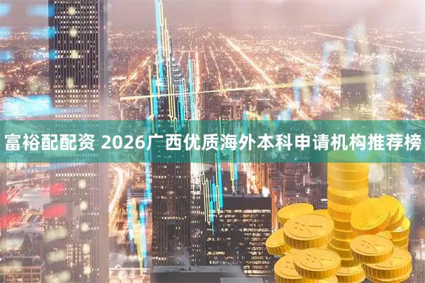 富裕配配资 2026广西优质海外本科申请机构推荐榜