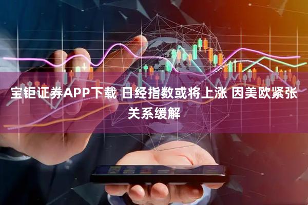 宝钜证券APP下载 日经指数或将上涨 因美欧紧张关系缓解