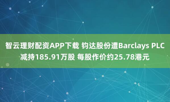 智云理财配资APP下载 钧达股份遭Barclays PLC减持185.91万股 每股作价约25.78港元