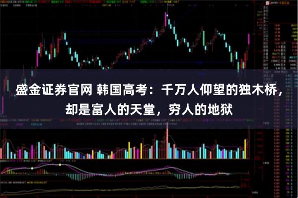 盛金证券官网 韩国高考：千万人仰望的独木桥，却是富人的天堂，穷人的地狱
