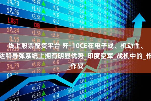 线上股票配资平台 歼-10CE在电子战、机动性、雷达和导弹系统上拥有明显优势_印度空军_战机中的_作战