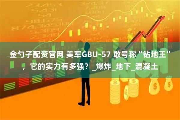 金勺子配资官网 美军GBU-57 敢号称“钻地王”，它的实力有多强？_爆炸_地下_混凝土