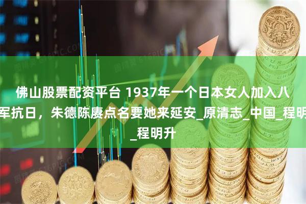 佛山股票配资平台 1937年一个日本女人加入八路军抗日，朱德陈赓点名要她来延安_原清志_中国_程明升