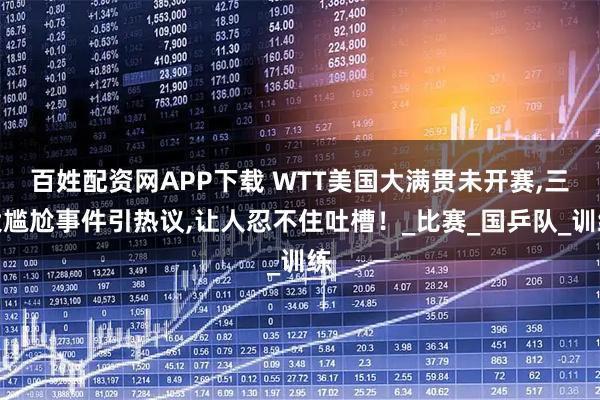 百姓配资网APP下载 WTT美国大满贯未开赛,三大尴尬事件引热议,让人忍不住吐槽！_比赛_国乒队_训练