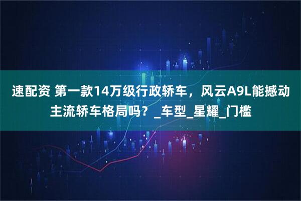 速配资 第一款14万级行政轿车，风云A9L能撼动主流轿车格局吗？_车型_星耀_门槛