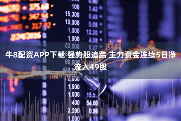牛8配资APP下载 强势股追踪 主力资金连续5日净流入49股