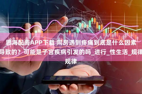 思海配资APP下载 同房遇到疼痛到底是什么因素导致的？可能是子宫疾病引发的吗_进行_性生活_规律