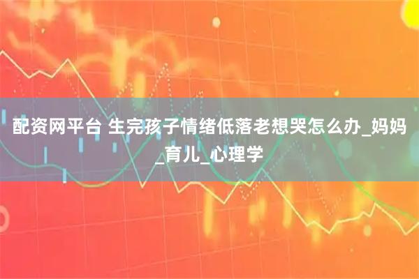 配资网平台 生完孩子情绪低落老想哭怎么办_妈妈_育儿_心理学
