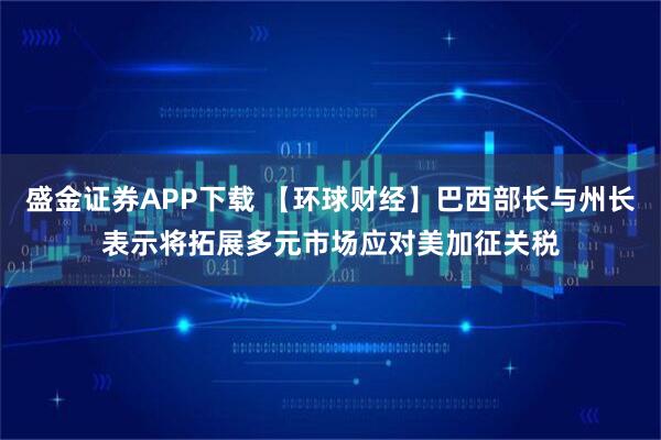 盛金证券APP下载 【环球财经】巴西部长与州长表示将拓展多元市场应对美加征关税