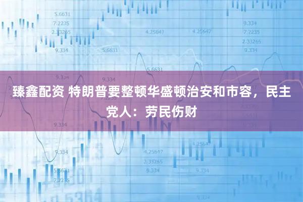 臻鑫配资 特朗普要整顿华盛顿治安和市容，民主党人：劳民伤财