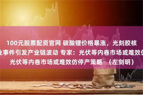 100元股票配资官网 碳酸锂价格暴涨，光刻胶核心材料价格飙升，企业事件引发产业链波动 专家：光伏等内卷市场或难效仿停产策略  （左剑明）