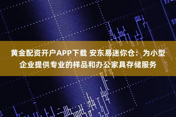 黄金配资开户APP下载 安东易迷你仓：为小型企业提供专业的样品和办公家具存储服务
