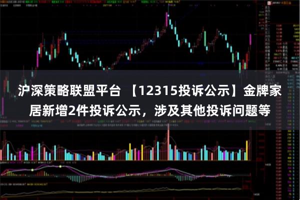 沪深策略联盟平台 【12315投诉公示】金牌家居新增2件投诉公示，涉及其他投诉问题等