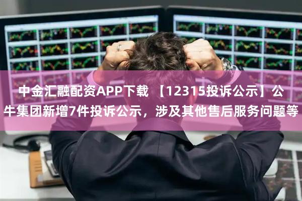 中金汇融配资APP下载 【12315投诉公示】公牛集团新增7件投诉公示，涉及其他售后服务问题等