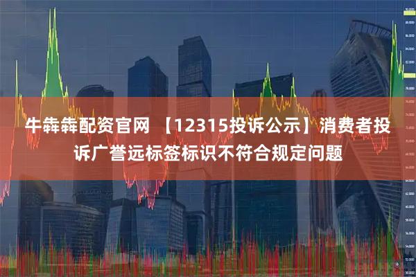 牛犇犇配资官网 【12315投诉公示】消费者投诉广誉远标签标识不符合规定问题