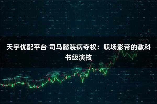 天宇优配平台 司马懿装病夺权：职场影帝的教科书级演技