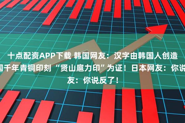 十点配资APP下载 韩国网友：汉字由韩国人创造！韩国千年青铜印刻 “贤山扈力印”为证！日本网友：你说反了！