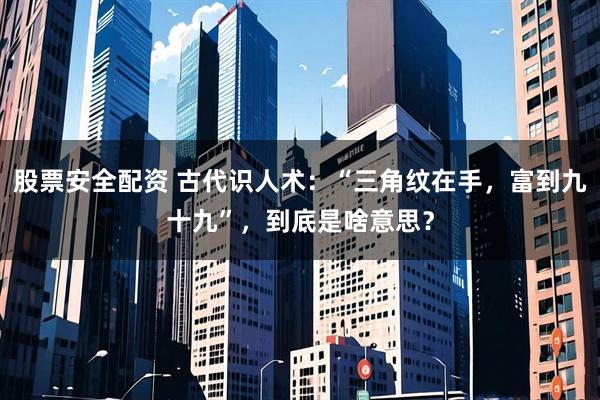 股票安全配资 古代识人术：“三角纹在手，富到九十九”，到底是啥意思？