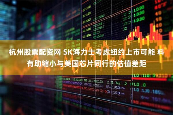 杭州股票配资网 SK海力士考虑纽约上市可能 料有助缩小与美国芯片同行的估值差距