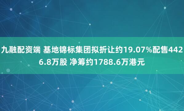 九融配资端 基地锦标集团拟折让约19.07%配售4426.8万股 净筹约1788.6万港元