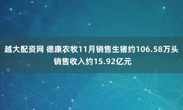 越大配资网 德康农牧11月销售生猪约106.58万头 销售收入约15.92亿元