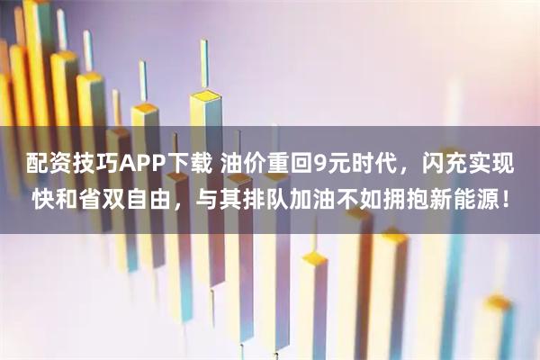 配资技巧APP下载 油价重回9元时代，闪充实现快和省双自由，与其排队加油不如拥抱新能源！