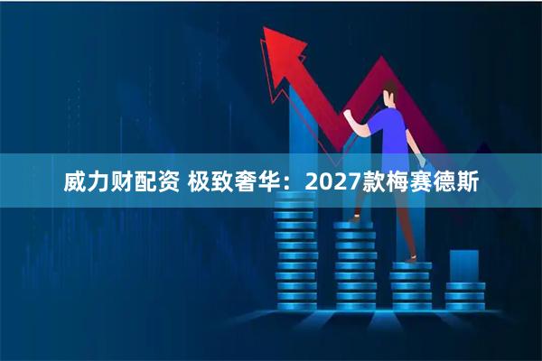 威力财配资 极致奢华：2027款梅赛德斯