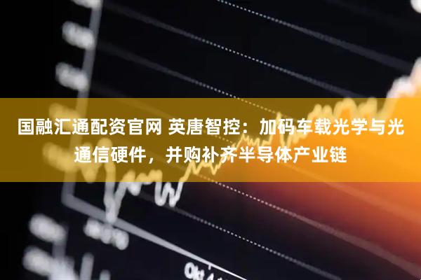 国融汇通配资官网 英唐智控：加码车载光学与光通信硬件，并购补齐半导体产业链