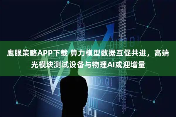 鹰眼策略APP下载 算力模型数据互促共进，高端光模块测试设备与物理AI或迎增量