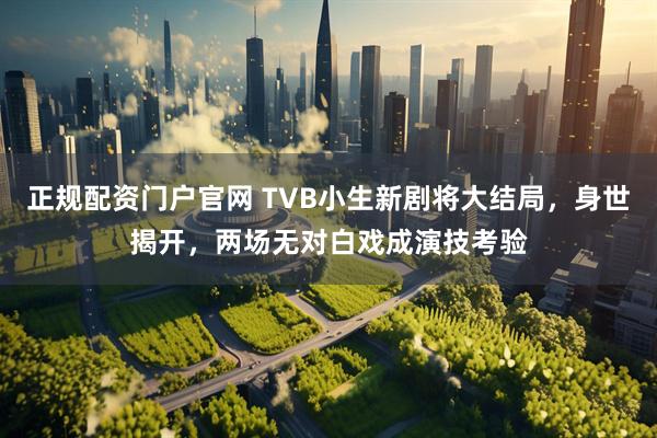 正规配资门户官网 TVB小生新剧将大结局，身世揭开，两场无对白戏成演技考验