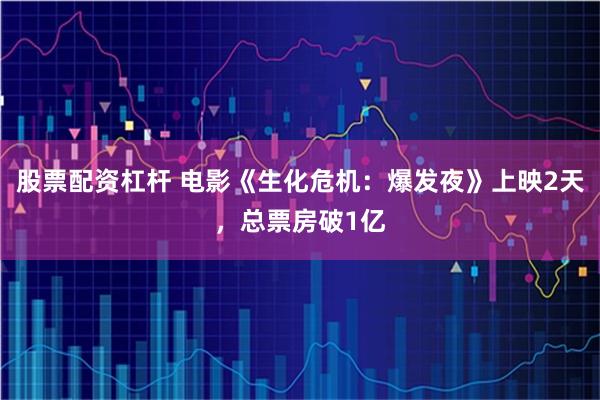 股票配资杠杆 电影《生化危机：爆发夜》上映2天，总票房破1亿